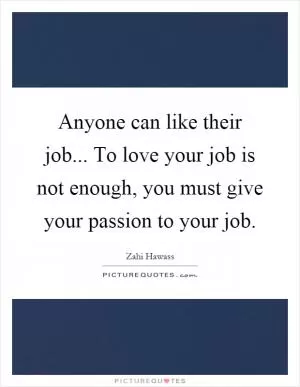 Anyone can like their job... To love your job is not enough, you must give your passion to your job Picture Quote #1