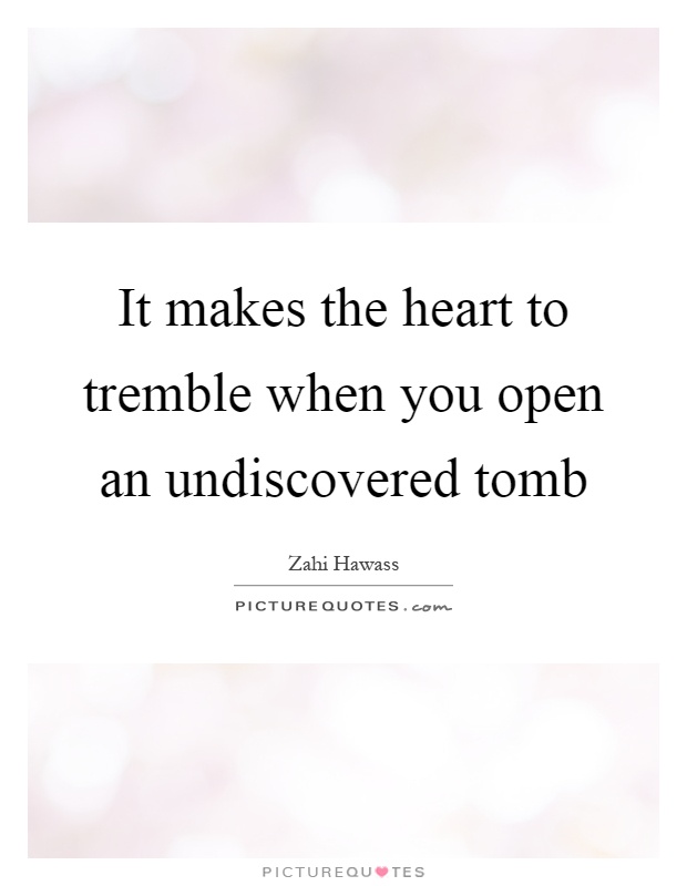 It makes the heart to tremble when you open an undiscovered tomb Picture Quote #1
