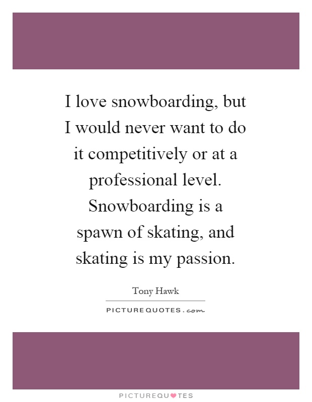 I love snowboarding, but I would never want to do it competitively or at a professional level. Snowboarding is a spawn of skating, and skating is my passion Picture Quote #1
