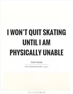 I won’t quit skating until I am physically unable Picture Quote #1