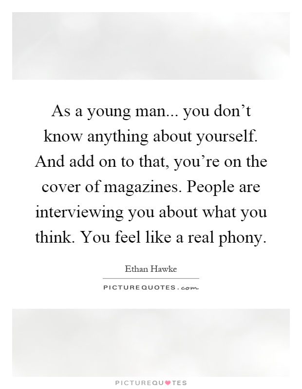 As a young man... you don't know anything about yourself. And add on to that, you're on the cover of magazines. People are interviewing you about what you think. You feel like a real phony Picture Quote #1