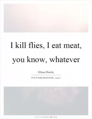 I kill flies, I eat meat, you know, whatever Picture Quote #1