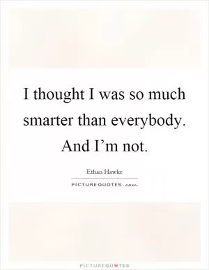 I thought I was so much smarter than everybody. And I’m not Picture Quote #1