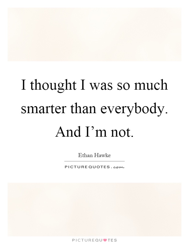 I thought I was so much smarter than everybody. And I'm not Picture Quote #1