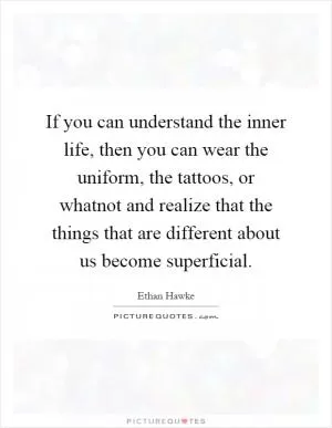 If you can understand the inner life, then you can wear the uniform, the tattoos, or whatnot and realize that the things that are different about us become superficial Picture Quote #1