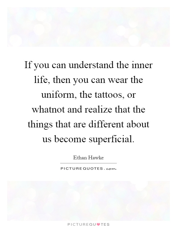 If you can understand the inner life, then you can wear the uniform, the tattoos, or whatnot and realize that the things that are different about us become superficial Picture Quote #1