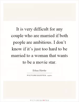 It is very difficult for any couple who are married if both people are ambitious. I don’t know if it’s just too hard to be married to a woman that wants to be a movie star Picture Quote #1