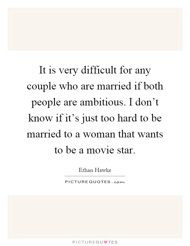 It is very difficult for any couple who are married if both people are ambitious. I don't know if it's just too hard to be married to a woman that wants to be a movie star Picture Quote #1