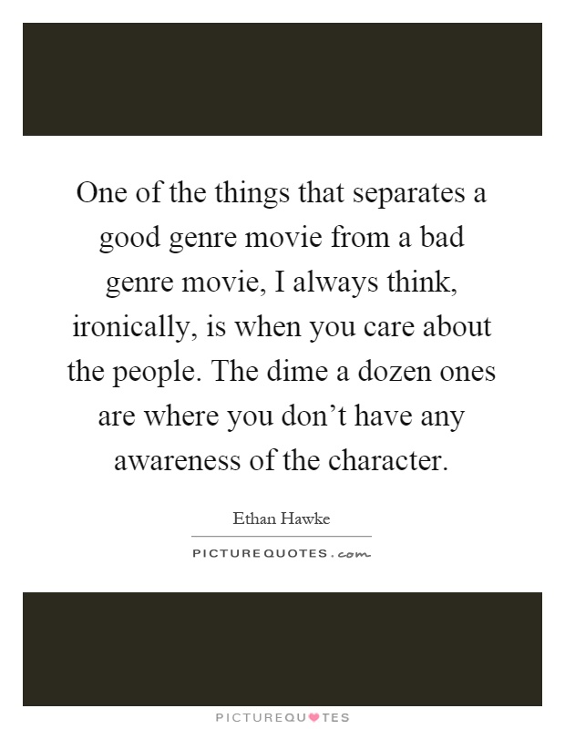 One of the things that separates a good genre movie from a bad genre movie, I always think, ironically, is when you care about the people. The dime a dozen ones are where you don't have any awareness of the character Picture Quote #1