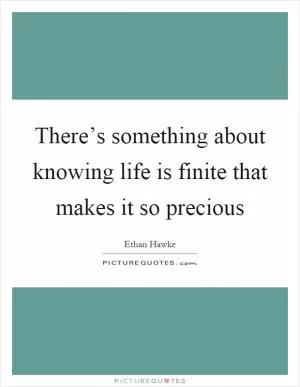 There’s something about knowing life is finite that makes it so precious Picture Quote #1