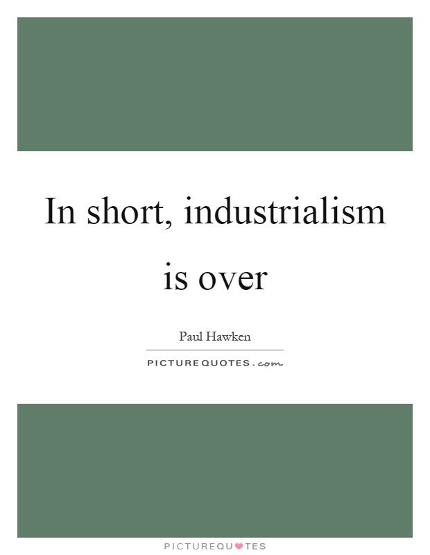 In short, industrialism is over Picture Quote #1