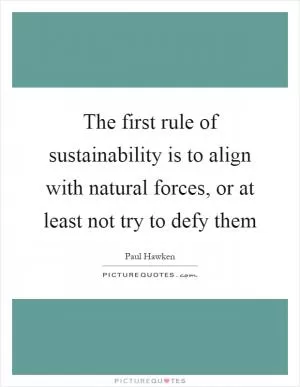 The first rule of sustainability is to align with natural forces, or at least not try to defy them Picture Quote #1