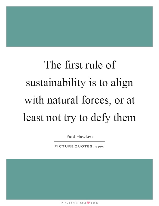 The first rule of sustainability is to align with natural forces, or at least not try to defy them Picture Quote #1