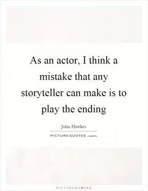 As an actor, I think a mistake that any storyteller can make is to play the ending Picture Quote #1