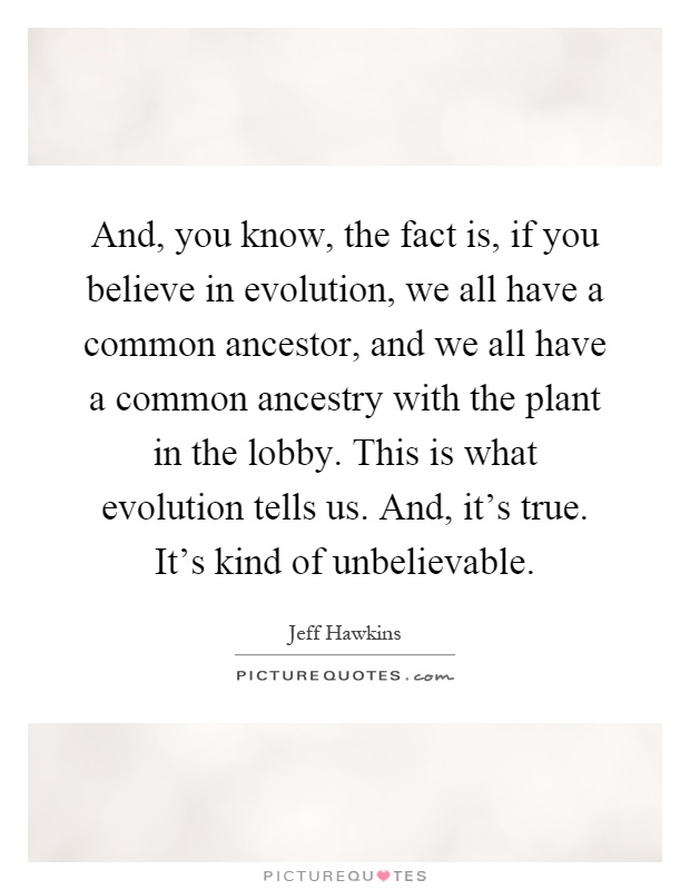 And, you know, the fact is, if you believe in evolution, we all have a common ancestor, and we all have a common ancestry with the plant in the lobby. This is what evolution tells us. And, it's true. It's kind of unbelievable Picture Quote #1