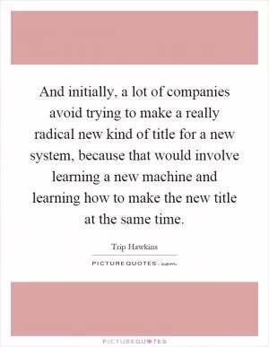 And initially, a lot of companies avoid trying to make a really radical new kind of title for a new system, because that would involve learning a new machine and learning how to make the new title at the same time Picture Quote #1