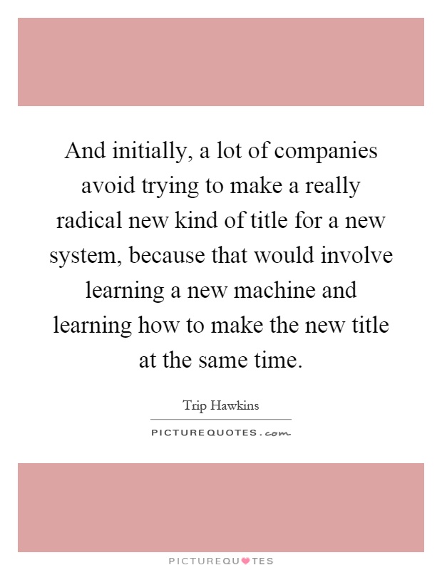 And initially, a lot of companies avoid trying to make a really radical new kind of title for a new system, because that would involve learning a new machine and learning how to make the new title at the same time Picture Quote #1