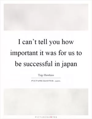 I can’t tell you how important it was for us to be successful in japan Picture Quote #1