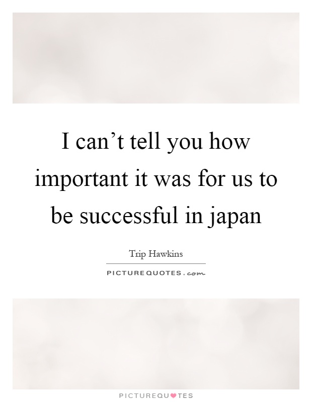 I can't tell you how important it was for us to be successful in japan Picture Quote #1