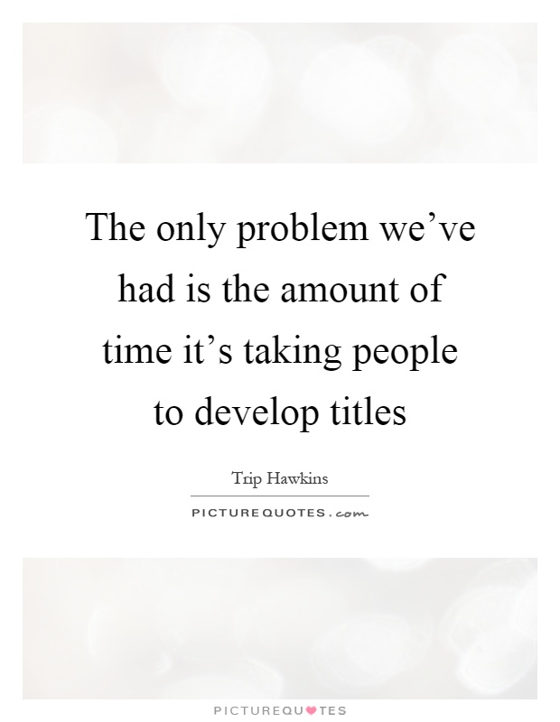 The only problem we've had is the amount of time it's taking people to develop titles Picture Quote #1