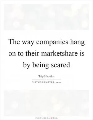 The way companies hang on to their marketshare is by being scared Picture Quote #1