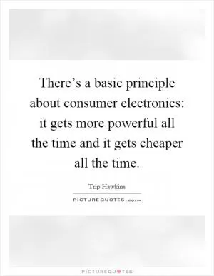 There’s a basic principle about consumer electronics: it gets more powerful all the time and it gets cheaper all the time Picture Quote #1