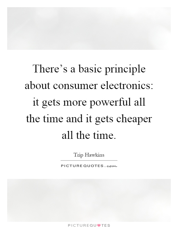 There's a basic principle about consumer electronics: it gets more powerful all the time and it gets cheaper all the time Picture Quote #1