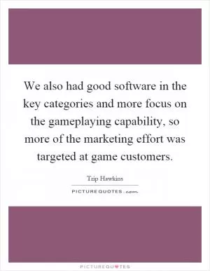 We also had good software in the key categories and more focus on the gameplaying capability, so more of the marketing effort was targeted at game customers Picture Quote #1