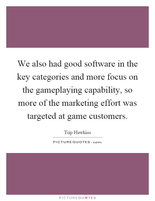 We also had good software in the key categories and more focus on the gameplaying capability, so more of the marketing effort was targeted at game customers Picture Quote #1