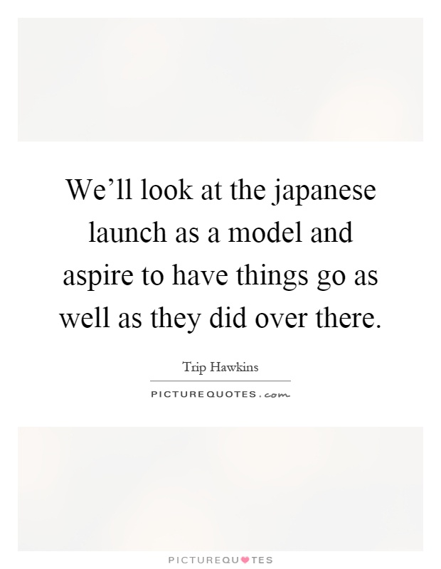 We'll look at the japanese launch as a model and aspire to have things go as well as they did over there Picture Quote #1