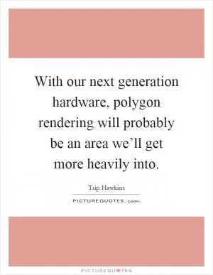 With our next generation hardware, polygon rendering will probably be an area we’ll get more heavily into Picture Quote #1