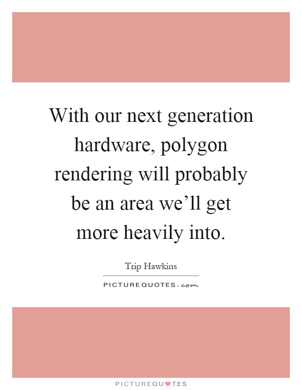 With our next generation hardware, polygon rendering will probably be an area we'll get more heavily into Picture Quote #1
