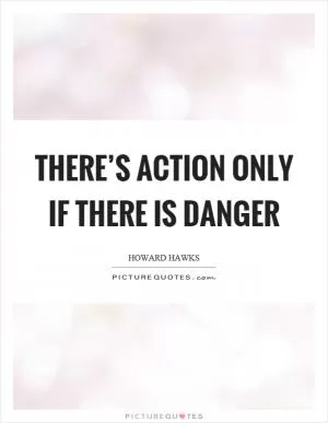There’s action only if there is danger Picture Quote #1