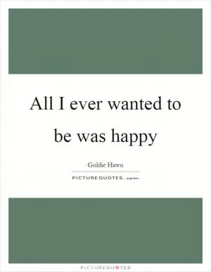 All I ever wanted to be was happy Picture Quote #1