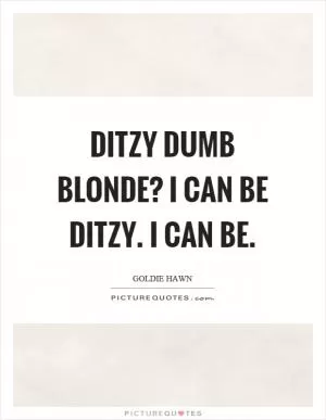 Ditzy dumb blonde? I can be ditzy. I can be Picture Quote #1