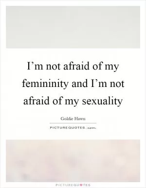 I’m not afraid of my femininity and I’m not afraid of my sexuality Picture Quote #1