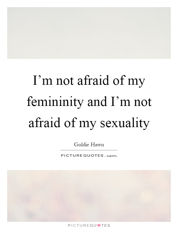 I'm not afraid of my femininity and I'm not afraid of my sexuality Picture Quote #1