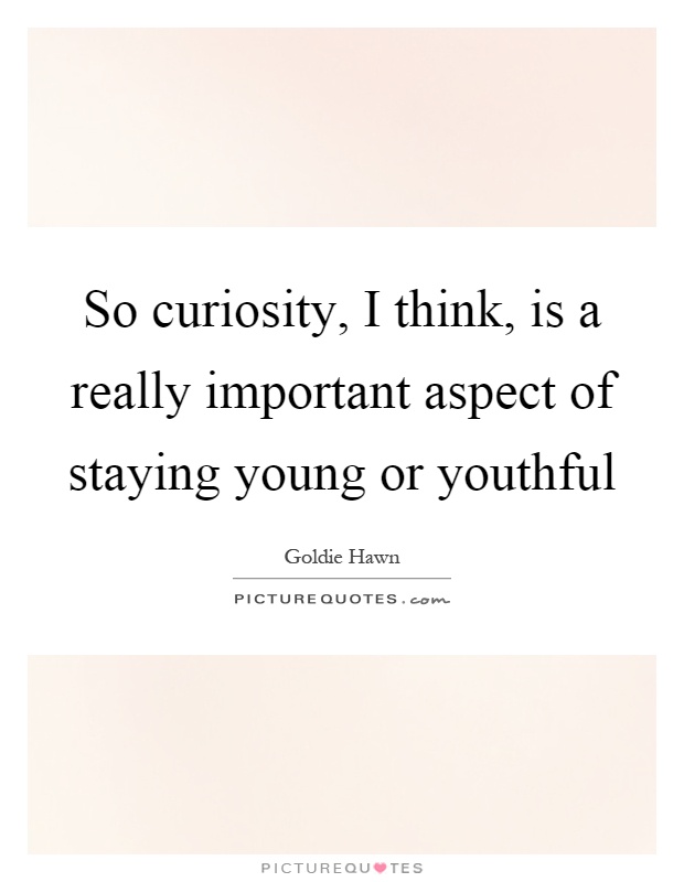 So curiosity, I think, is a really important aspect of staying young or youthful Picture Quote #1
