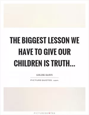 The biggest lesson we have to give our children is truth Picture Quote #1