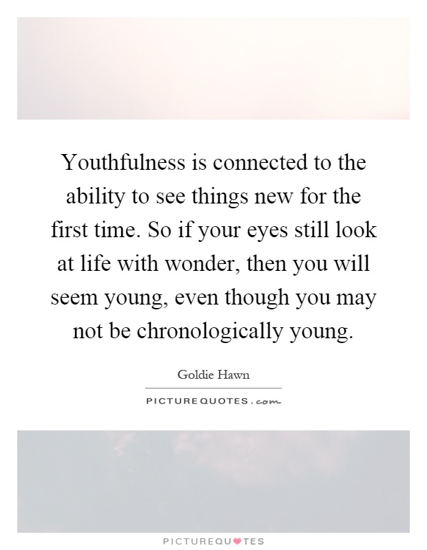 Youthfulness is connected to the ability to see things new for the first time. So if your eyes still look at life with wonder, then you will seem young, even though you may not be chronologically young Picture Quote #1