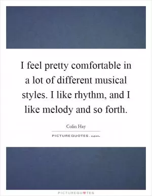 I feel pretty comfortable in a lot of different musical styles. I like rhythm, and I like melody and so forth Picture Quote #1