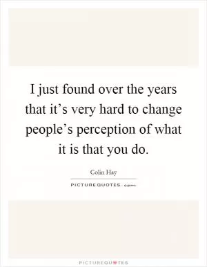 I just found over the years that it’s very hard to change people’s perception of what it is that you do Picture Quote #1
