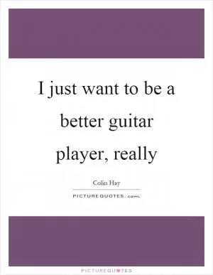 I just want to be a better guitar player, really Picture Quote #1