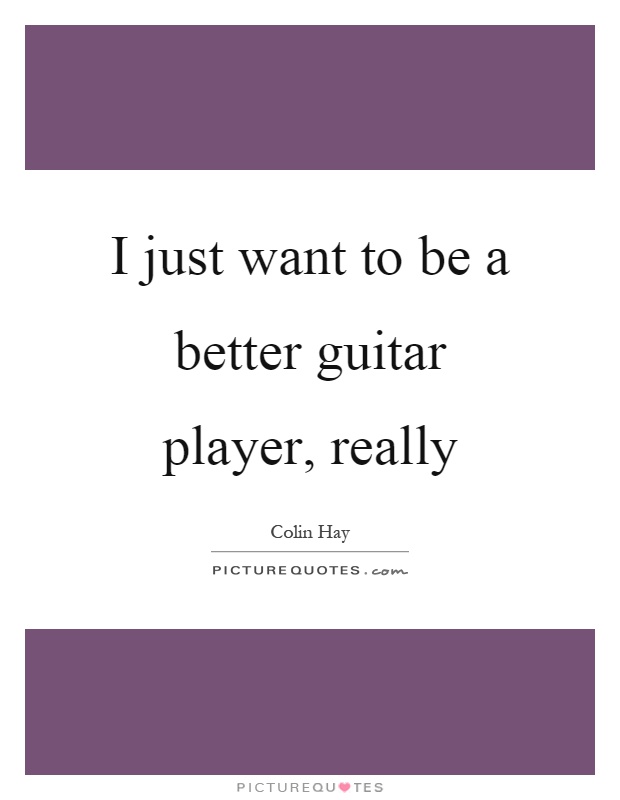 I just want to be a better guitar player, really Picture Quote #1