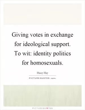 Giving votes in exchange for ideological support. To wit: identity politics for homosexuals Picture Quote #1
