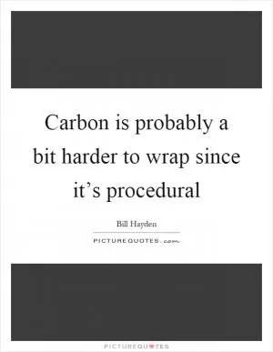 Carbon is probably a bit harder to wrap since it’s procedural Picture Quote #1