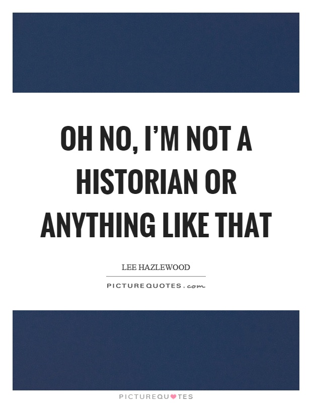 Oh no, I'm not a historian or anything like that Picture Quote #1