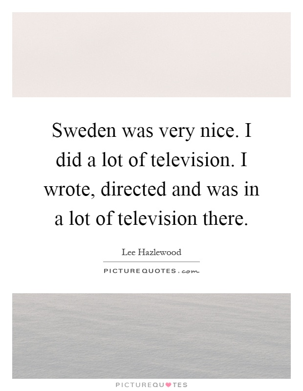 Sweden was very nice. I did a lot of television. I wrote, directed and was in a lot of television there Picture Quote #1