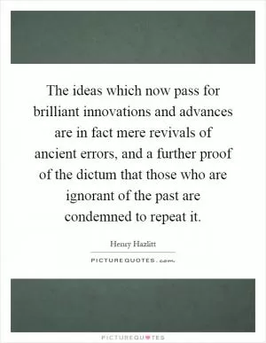 The ideas which now pass for brilliant innovations and advances are in fact mere revivals of ancient errors, and a further proof of the dictum that those who are ignorant of the past are condemned to repeat it Picture Quote #1