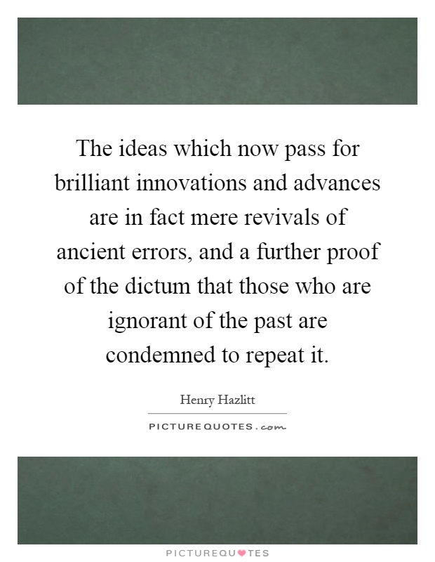 The ideas which now pass for brilliant innovations and advances are in fact mere revivals of ancient errors, and a further proof of the dictum that those who are ignorant of the past are condemned to repeat it Picture Quote #1